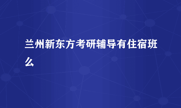 兰州新东方考研辅导有住宿班么