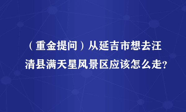 （重金提问）从延吉市想去汪清县满天星风景区应该怎么走？