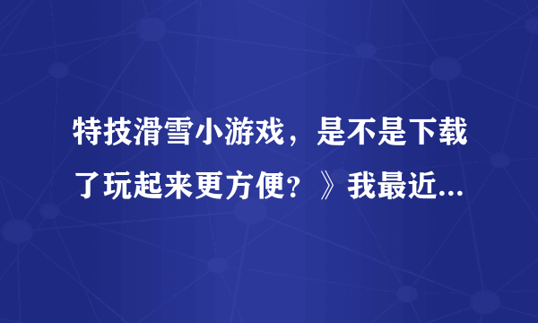 特技滑雪小游戏，是不是下载了玩起来更方便？》我最近都在找这类的游戏玩。