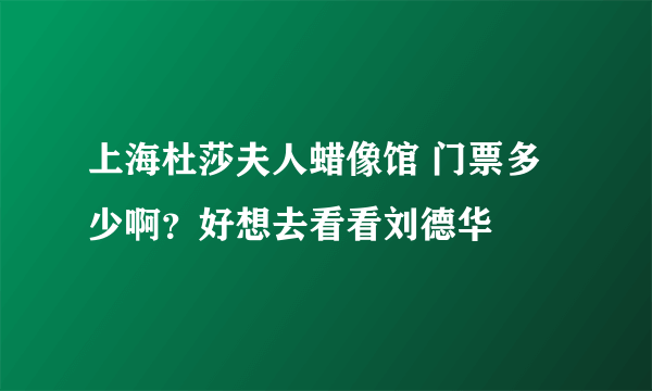 上海杜莎夫人蜡像馆 门票多少啊？好想去看看刘德华