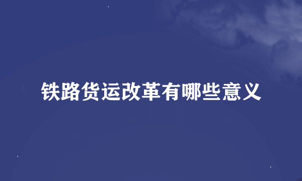 铁路货运改革有哪些意义