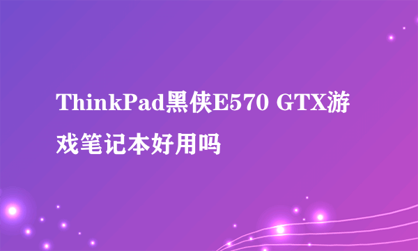 ThinkPad黑侠E570 GTX游戏笔记本好用吗