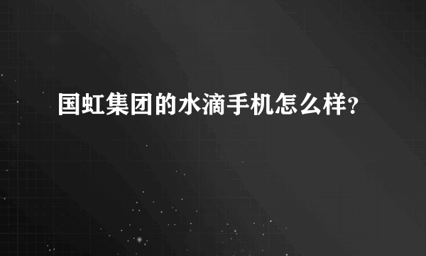 国虹集团的水滴手机怎么样？