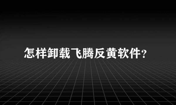 怎样卸载飞腾反黄软件？