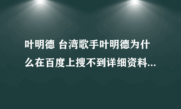 叶明德 台湾歌手叶明德为什么在百度上搜不到详细资料？？？？？？