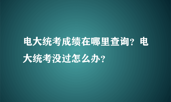 电大统考成绩在哪里查询？电大统考没过怎么办？