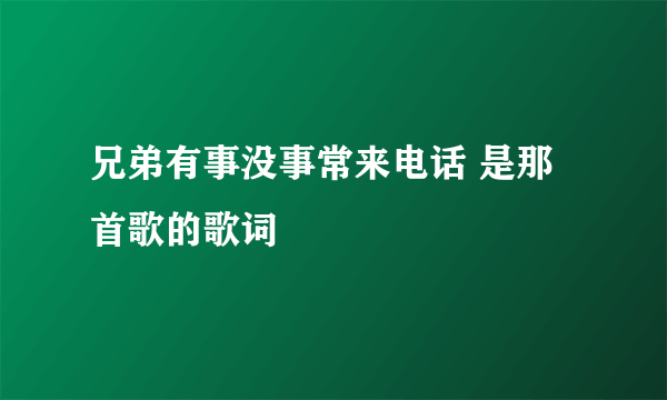 兄弟有事没事常来电话 是那首歌的歌词