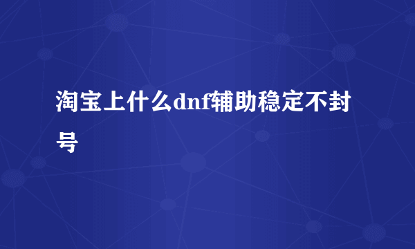 淘宝上什么dnf辅助稳定不封号