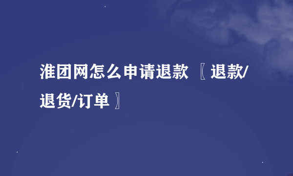 淮团网怎么申请退款 〖退款/退货/订单〗