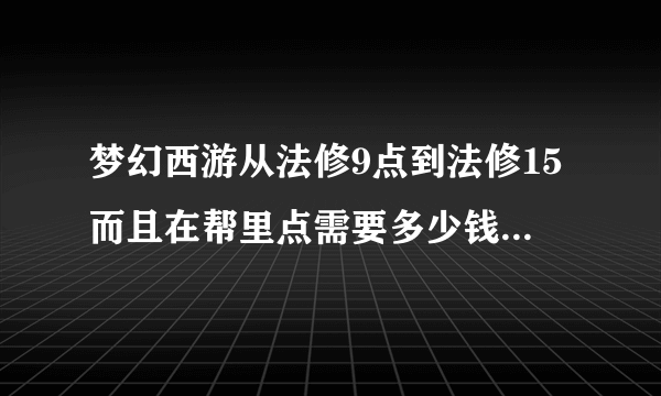 梦幻西游从法修9点到法修15而且在帮里点需要多少钱？我现在强身65级点到120大概需要多少帮贡