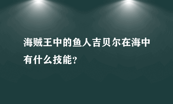 海贼王中的鱼人吉贝尔在海中有什么技能？