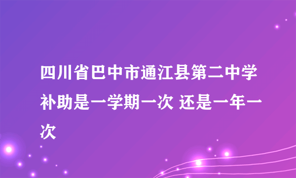 四川省巴中市通江县第二中学补助是一学期一次 还是一年一次