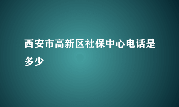 西安市高新区社保中心电话是多少