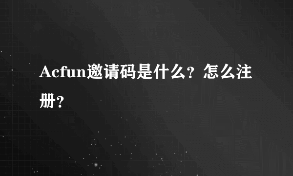 Acfun邀请码是什么？怎么注册？