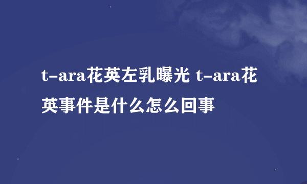 t-ara花英左乳曝光 t-ara花英事件是什么怎么回事