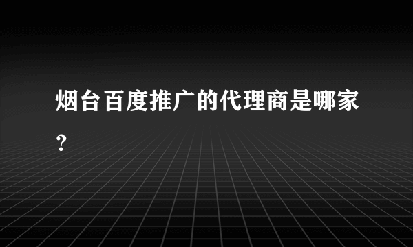 烟台百度推广的代理商是哪家？