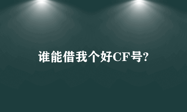 谁能借我个好CF号?