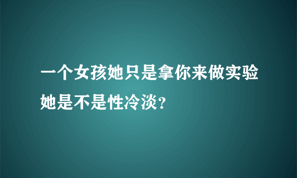 一个女孩她只是拿你来做实验她是不是性冷淡？