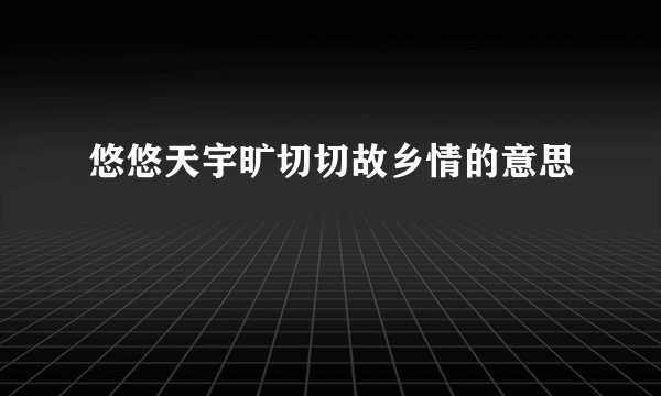 悠悠天宇旷切切故乡情的意思