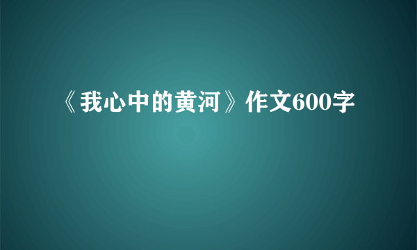 《我心中的黄河》作文600字