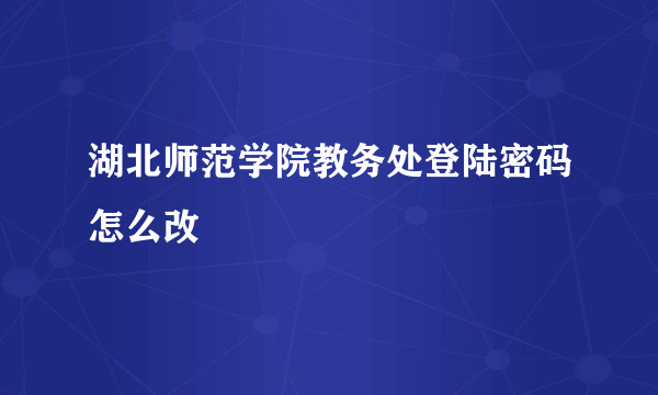 湖北师范学院教务处登陆密码怎么改