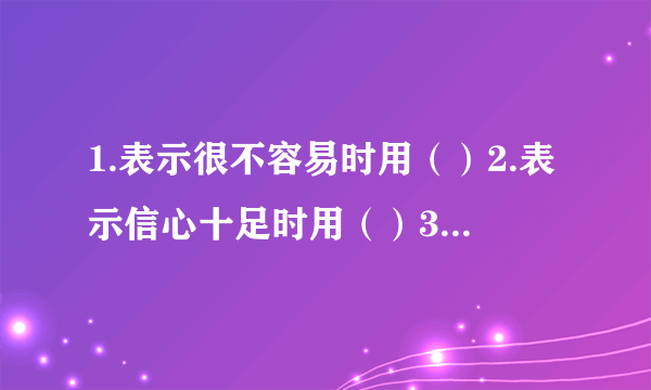 1.表示很不容易时用（）2.表示信心十足时用（）3.表示距离远时用（）