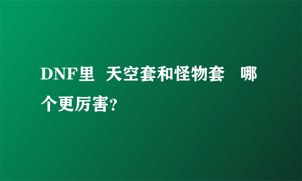 DNF里  天空套和怪物套   哪个更厉害？