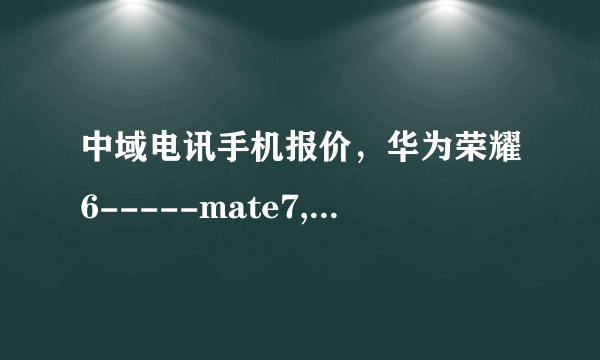 中域电讯手机报价，华为荣耀6-----mate7,荣耀3C，3X多少钱？小米3,米4,红米1S米n