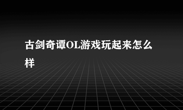 古剑奇谭OL游戏玩起来怎么样