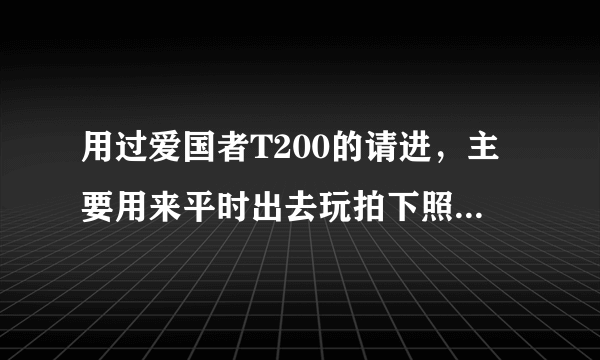 用过爱国者T200的请进，主要用来平时出去玩拍下照就OK了，还有电池大概能用多长时间？谢啦！