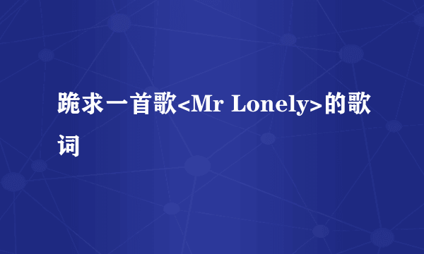 跪求一首歌<Mr Lonely>的歌词