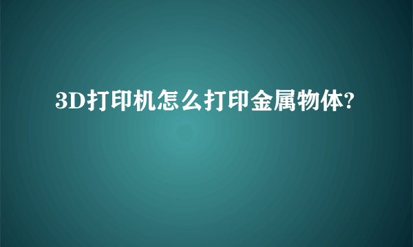 3D打印机怎么打印金属物体?