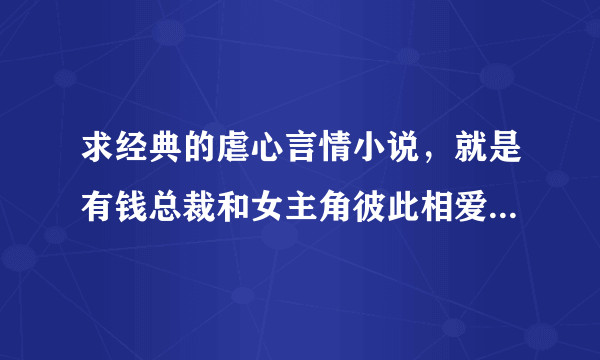 求经典的虐心言情小说，就是有钱总裁和女主角彼此相爱，但总裁却总是深深的伤害女主角，最后结局还是在一