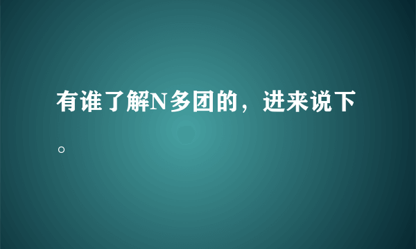 有谁了解N多团的，进来说下。