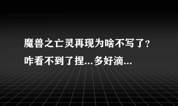 魔兽之亡灵再现为啥不写了？咋看不到了捏...多好滴小说啊...想死了...