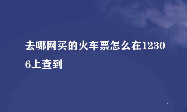 去哪网买的火车票怎么在12306上查到