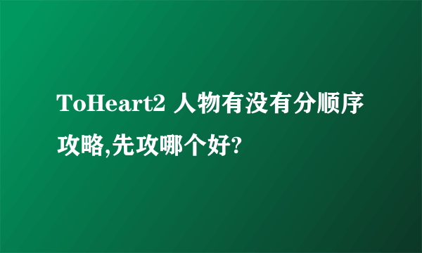 ToHeart2 人物有没有分顺序攻略,先攻哪个好?