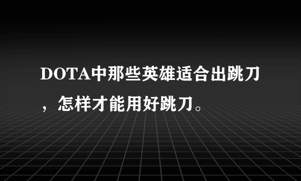 DOTA中那些英雄适合出跳刀，怎样才能用好跳刀。