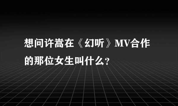 想问许嵩在《幻听》MV合作的那位女生叫什么？