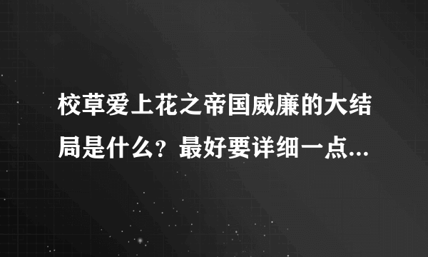 校草爱上花之帝国威廉的大结局是什么？最好要详细一点的！！！谢谢了！