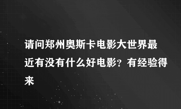 请问郑州奥斯卡电影大世界最近有没有什么好电影？有经验得来