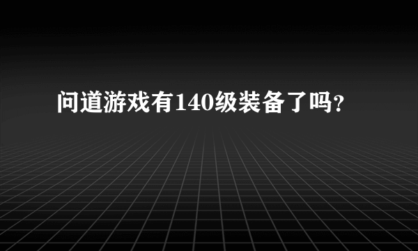 问道游戏有140级装备了吗？