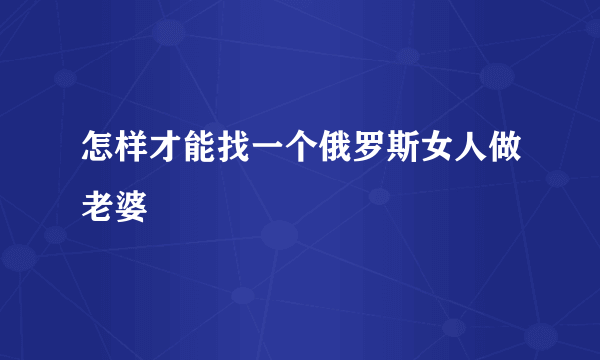 怎样才能找一个俄罗斯女人做老婆