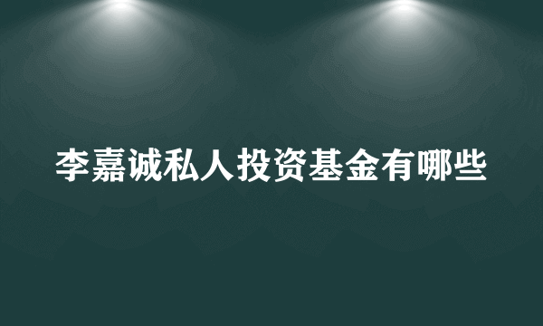 李嘉诚私人投资基金有哪些