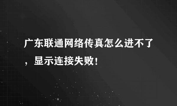 广东联通网络传真怎么进不了，显示连接失败！