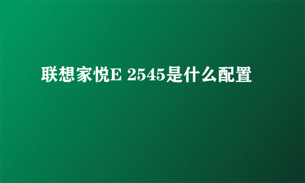 联想家悦E 2545是什么配置