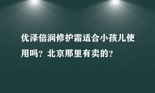 优泽倍润修护霜适合小孩儿使用吗？北京那里有卖的？