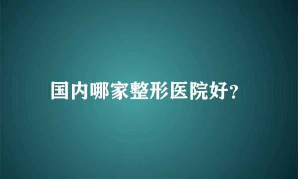 国内哪家整形医院好？