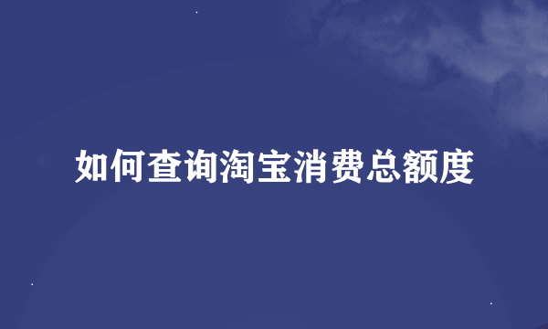 如何查询淘宝消费总额度