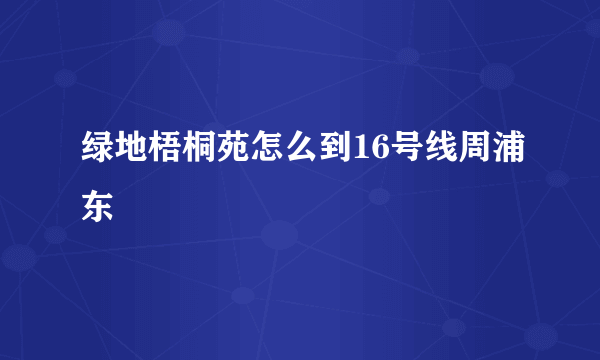 绿地梧桐苑怎么到16号线周浦东